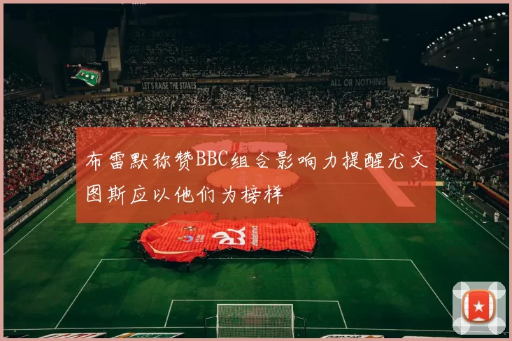 布雷默称赞BBC组合影响力提醒尤文图斯应以他们为榜样