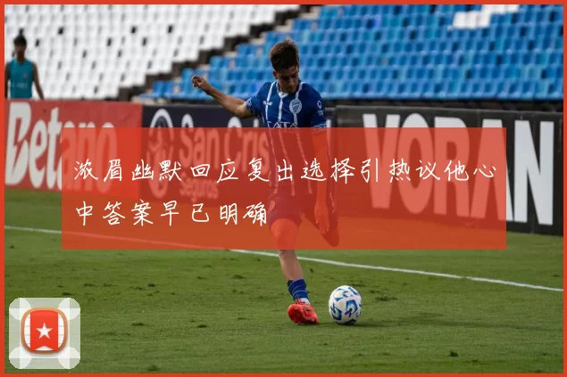 浓眉幽默回应复出选择引热议他心中答案早已明确