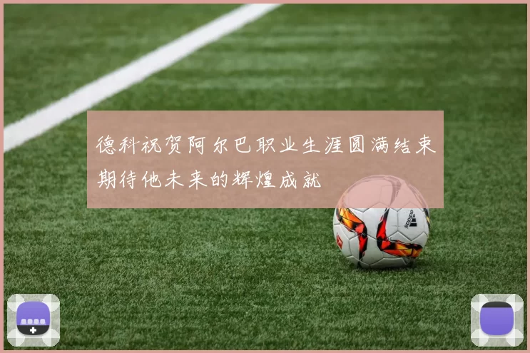 德科祝贺阿尔巴职业生涯圆满结束期待他未来的辉煌成就