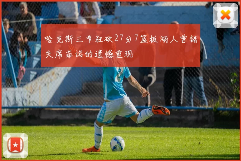 哈克斯三节狂砍27分7篮板湖人曾错失席菲诺的遗憾重现