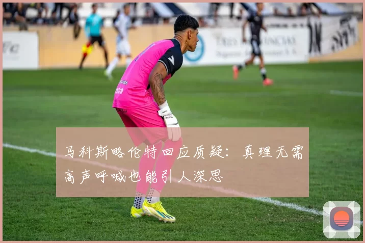 马科斯略伦特回应质疑：真理无需高声呼喊也能引人深思