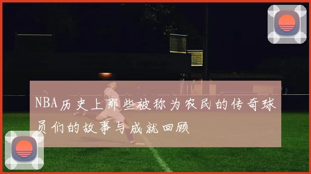 NBA历史上那些被称为农民的传奇球员们的故事与成就回顾