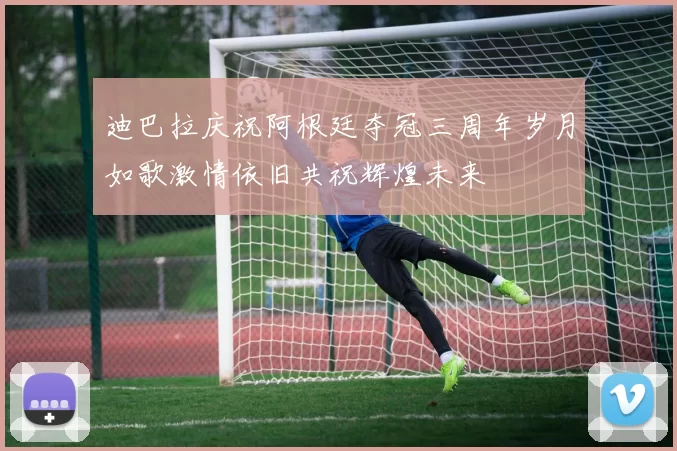 迪巴拉庆祝阿根廷夺冠三周年岁月如歌激情依旧共祝辉煌未来