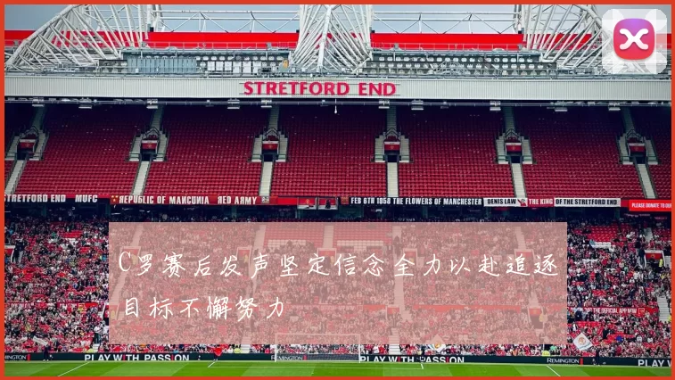 C罗赛后发声坚定信念全力以赴追逐目标不懈努力