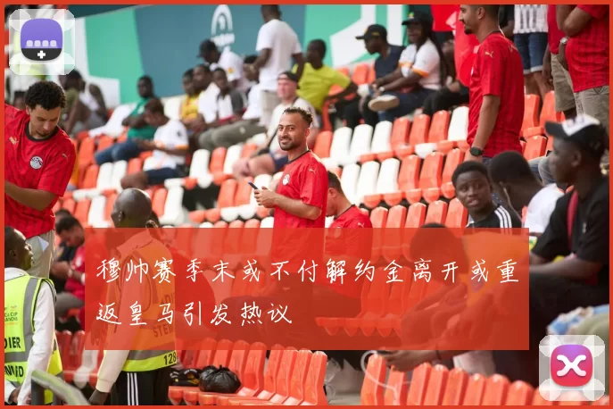 穆帅赛季末或不付解约金离开或重返皇马引发热议