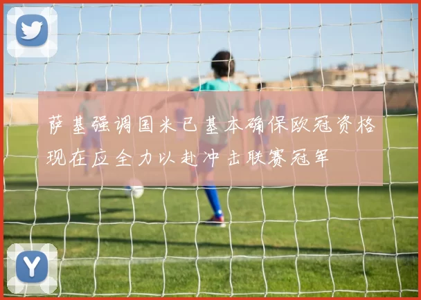 萨基强调国米已基本确保欧冠资格现在应全力以赴冲击联赛冠军