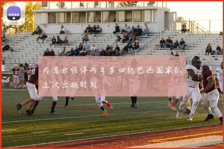 内马尔伤停两年多回忆巴西国家队上次出战时刻