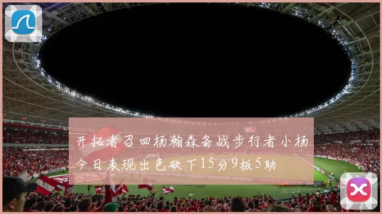 开拓者召回杨瀚森备战步行者小杨今日表现出色砍下15分9板5助