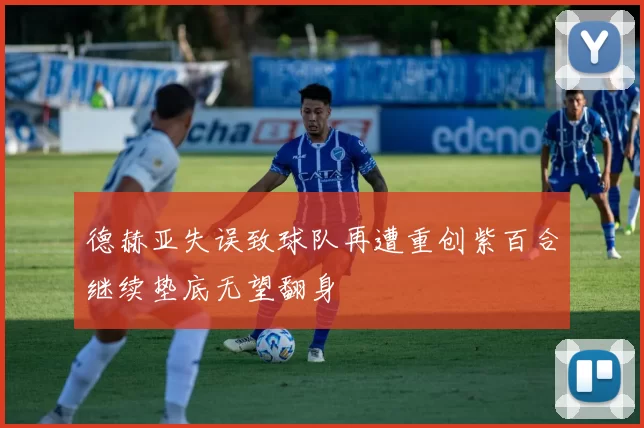 德赫亚失误致球队再遭重创紫百合继续垫底无望翻身