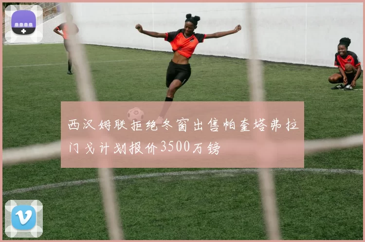 西汉姆联拒绝冬窗出售帕奎塔弗拉门戈计划报价3500万镑