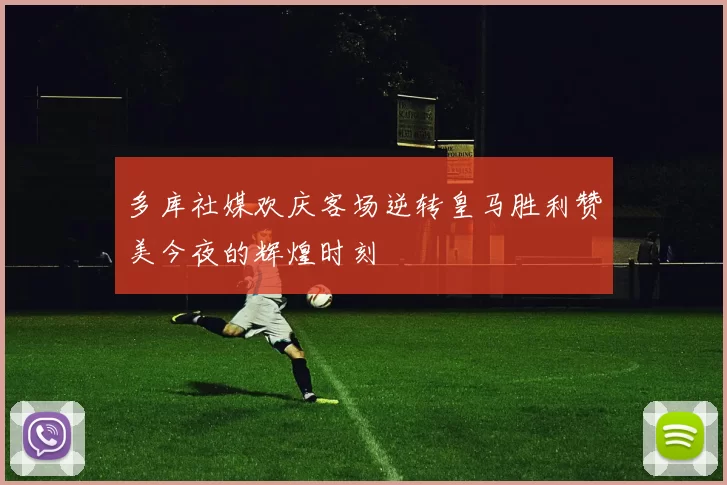 多库社媒欢庆客场逆转皇马胜利赞美今夜的辉煌时刻