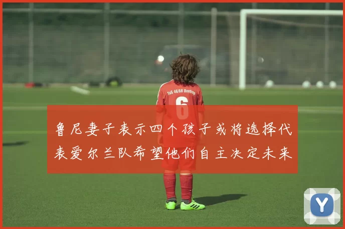 鲁尼妻子表示四个孩子或将选择代表爱尔兰队希望他们自主决定未来方向