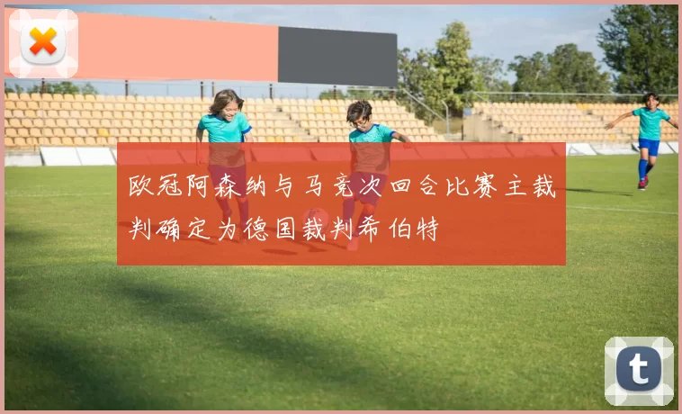 欧冠阿森纳与马竞次回合比赛主裁判确定为德国裁判希伯特