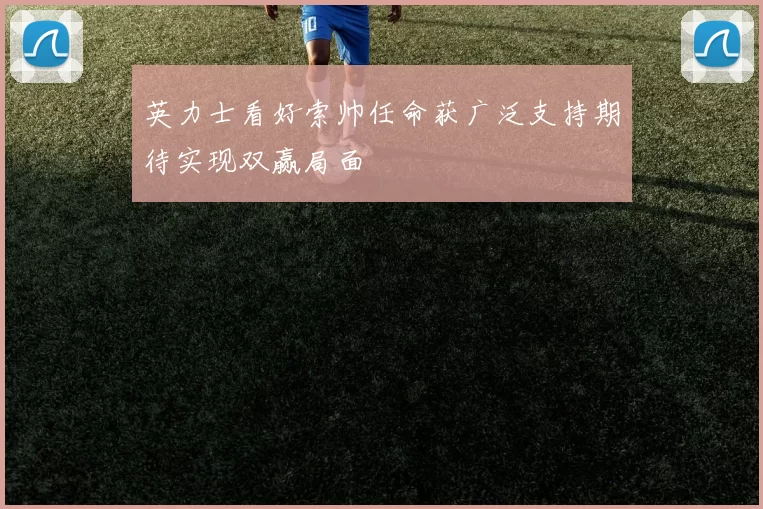 英力士看好索帅任命获广泛支持期待实现双赢局面