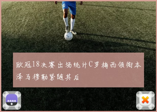 欧冠18决赛出场统计C罗梅西领衔本泽马穆勒紧随其后
