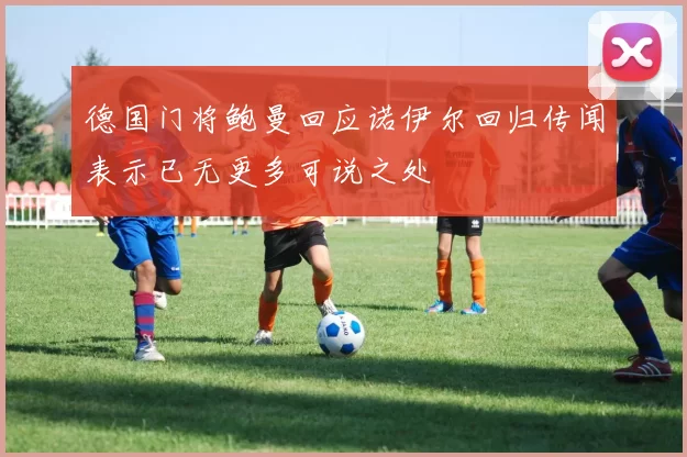 德国门将鲍曼回应诺伊尔回归传闻表示已无更多可说之处