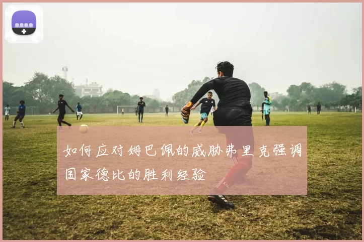 如何应对姆巴佩的威胁弗里克强调国家德比的胜利经验