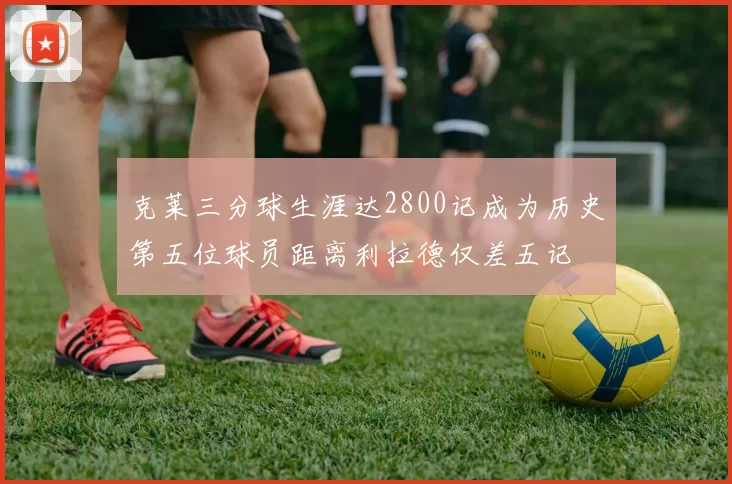 克莱三分球生涯达2800记成为历史第五位球员距离利拉德仅差五记