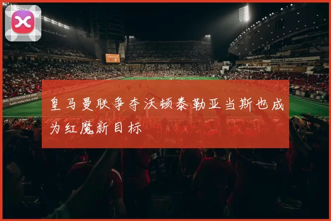 皇马曼联争夺沃顿泰勒亚当斯也成为红魔新目标
