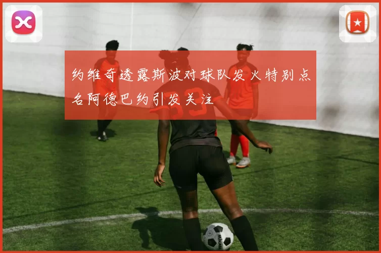 约维奇透露斯波对球队发火特别点名阿德巴约引发关注