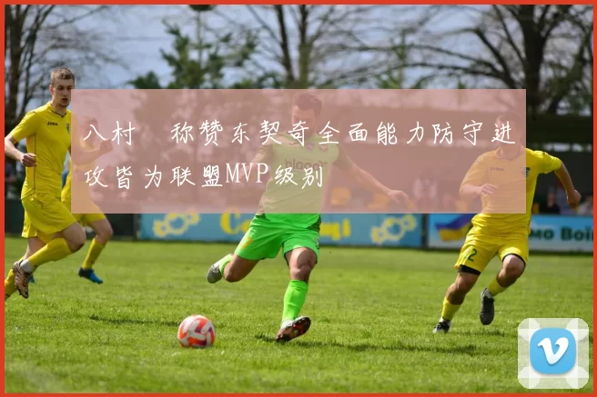 八村塁称赞东契奇全面能力防守进攻皆为联盟MVP级别