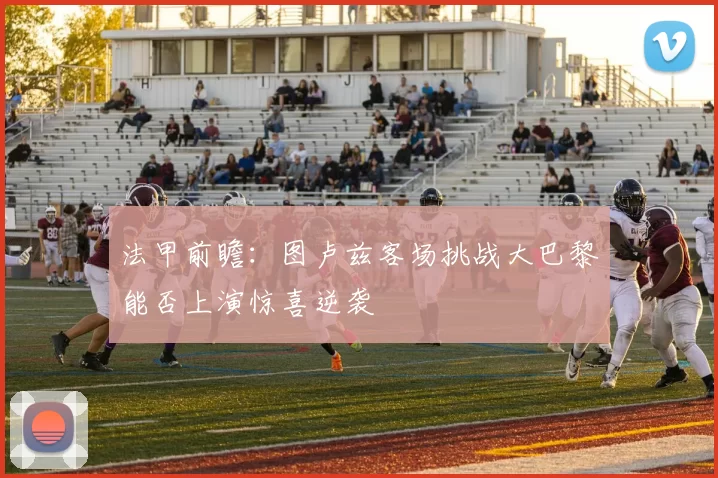 法甲前瞻：图卢兹客场挑战大巴黎能否上演惊喜逆袭