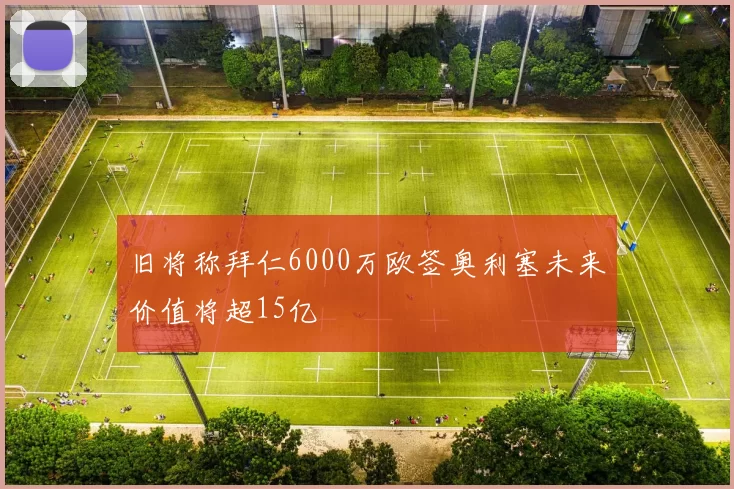 旧将称拜仁6000万欧签奥利塞未来价值将超15亿