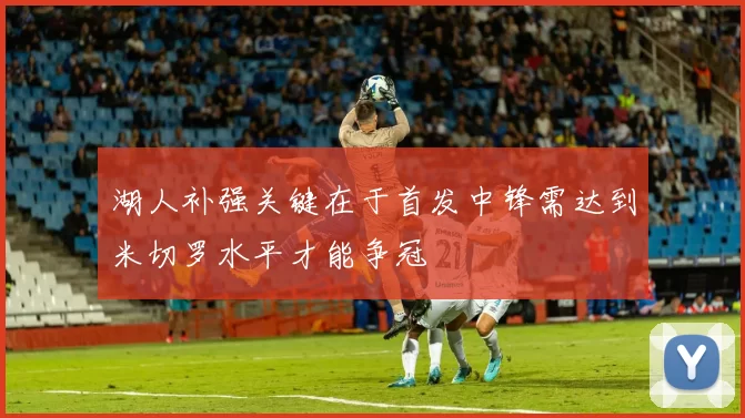 湖人补强关键在于首发中锋需达到米切罗水平才能争冠