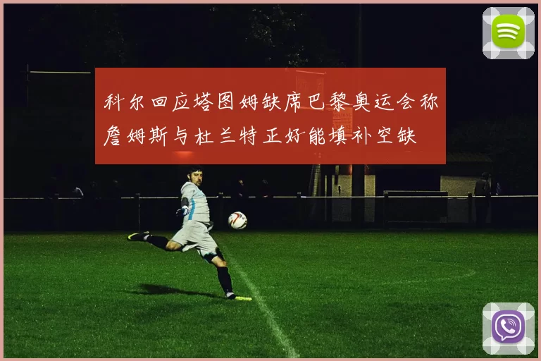 科尔回应塔图姆缺席巴黎奥运会称詹姆斯与杜兰特正好能填补空缺