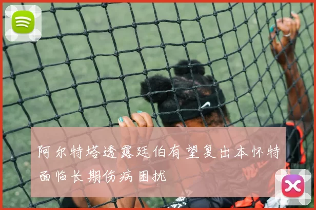 阿尔特塔透露廷伯有望复出本怀特面临长期伤病困扰