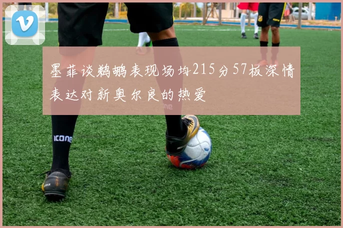 墨菲谈鹈鹕表现场均215分57板深情表达对新奥尔良的热爱