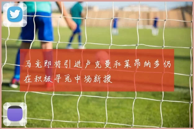 马竞即将引进卢克曼和莱昂纳多仍在积极寻觅中场新援