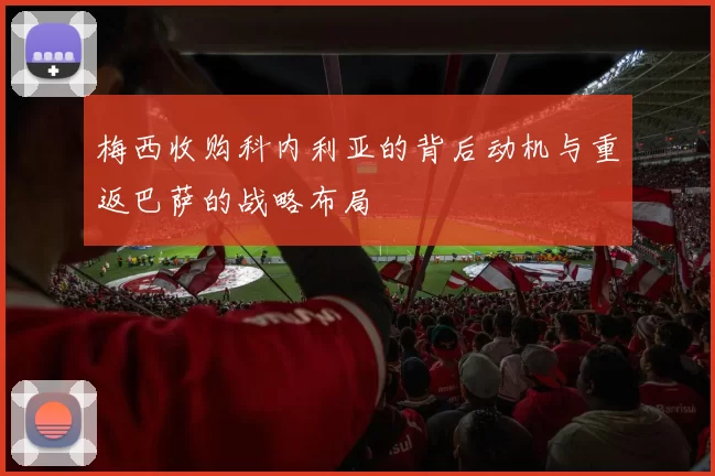 梅西收购科内利亚的背后动机与重返巴萨的战略布局