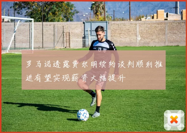 罗马诺透露费尔明续约谈判顺利推进有望实现薪资大幅提升