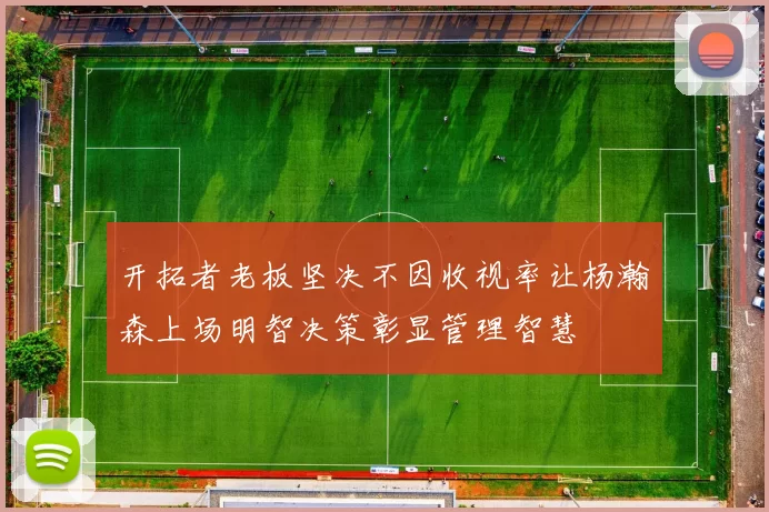 开拓者老板坚决不因收视率让杨瀚森上场明智决策彰显管理智慧