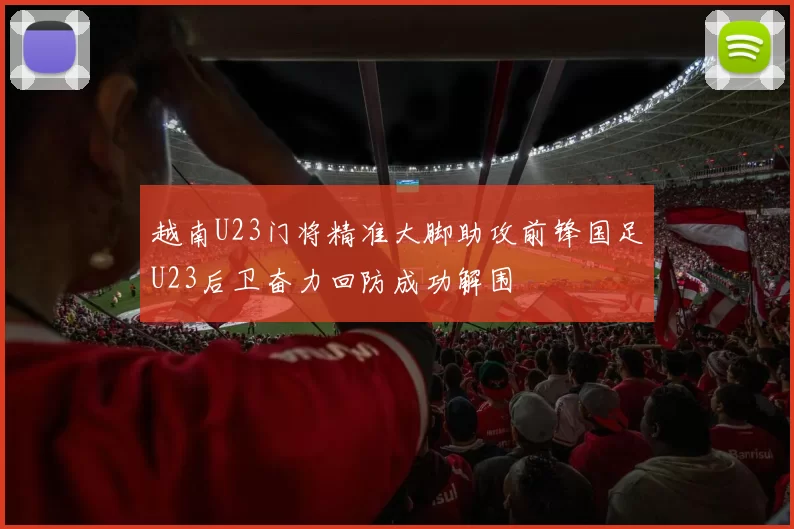 越南U23门将精准大脚助攻前锋国足U23后卫奋力回防成功解围