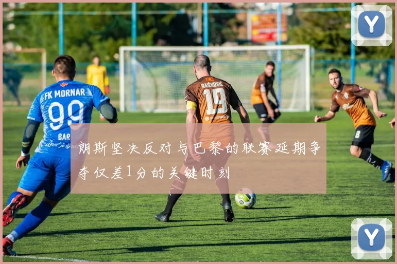 朗斯坚决反对与巴黎的联赛延期争夺仅差1分的关键时刻
