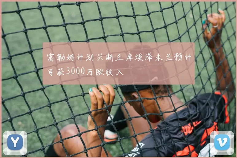 富勒姆计划买断丘库埃泽米兰预计可获3000万欧收入