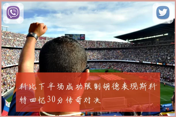 科比下半场成功限制胡德表现斯科特回忆30分传奇对决