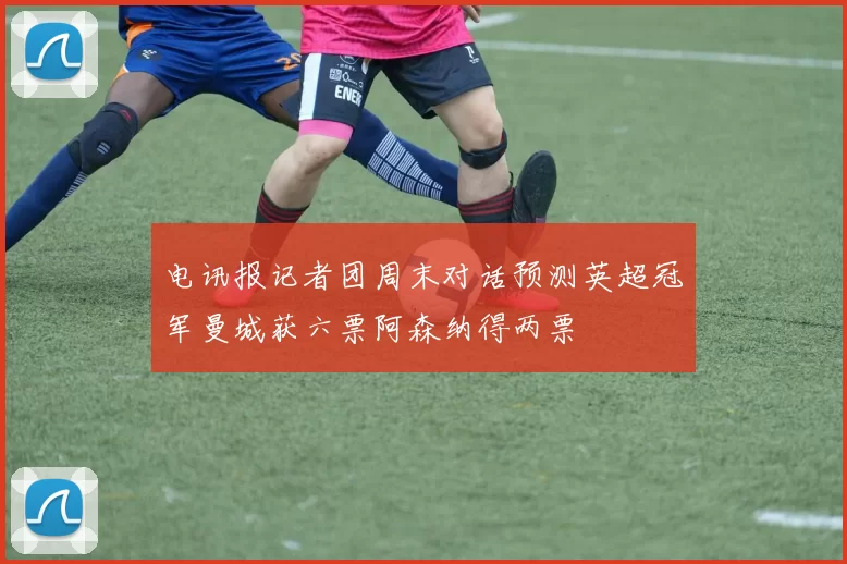 电讯报记者团周末对话预测英超冠军曼城获六票阿森纳得两票