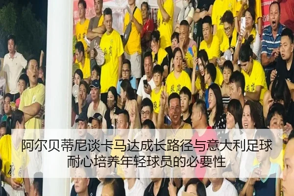 阿尔贝蒂尼谈卡马达成长路径与意大利足球耐心培养年轻球员的必要性 - ZOTY